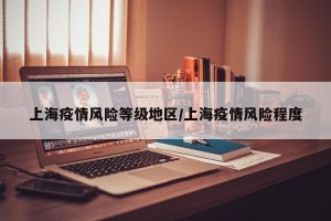 上海疫情风险等级地区/上海疫情风险程度