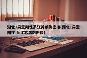 湖北1男童阳性系江苏病例密接(湖北1男童阳性 系江苏病例密接)