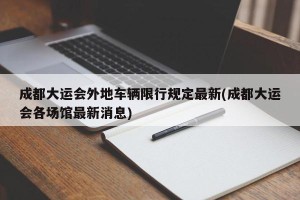 成都大运会外地车辆限行规定最新(成都大运会各场馆最新消息)