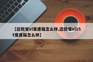 【迈锐宝xl变速箱怎么样,迈锐宝xl15t变速箱怎么样】