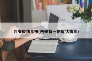 西安疫情毒株(西安有一例冠状病毒)