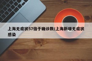 上海无症状57倍于确诊数/上海新增无症状感染