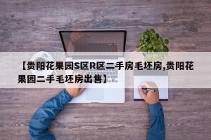 【贵阳花果园S区R区二手房毛坯房,贵阳花果园二手毛坯房出售】