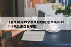 【北京现有39个中风险地区,北京现有39个中风险地区是哪里】