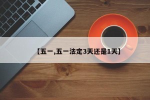 【五一,五一法定3天还是1天】