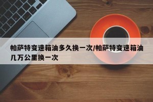 帕萨特变速箱油多久换一次/帕萨特变速箱油几万公里换一次