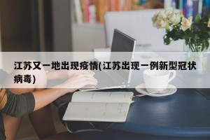 江苏又一地出现疫情(江苏出现一例新型冠状病毒)