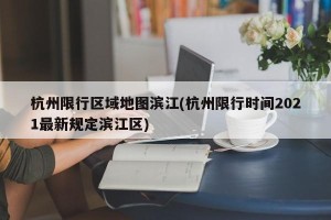 杭州限行区域地图滨江(杭州限行时间2021最新规定滨江区)